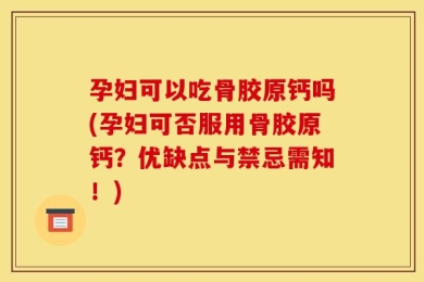 孕妇可以吃骨胶原钙吗(孕妇可否服用骨胶原钙？优缺点与禁忌需知！)