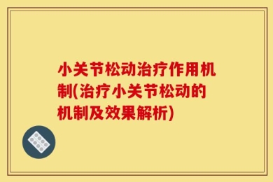小关节松动治疗作用机制(治疗小关节松动的机制及效果解析)