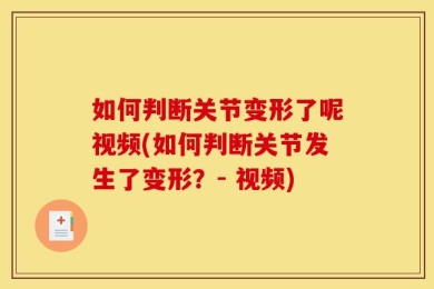如何判断关节变形了呢视频(如何判断关节发生了变形？- 视频)