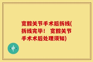 宽髋关节手术后拆线(拆线完毕！ 宽髋关节手术术后处理须知)