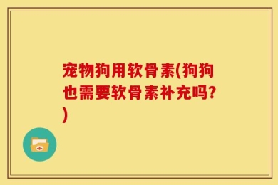 宠物狗用软骨素(狗狗也需要软骨素补充吗？)