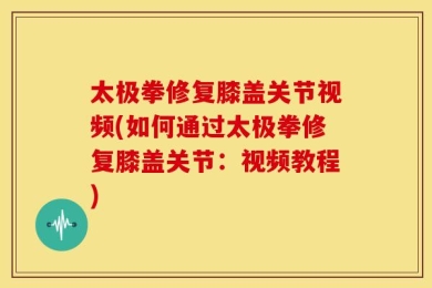 太极拳修复膝盖关节视频(如何通过太极拳修复膝盖关节：视频教程)