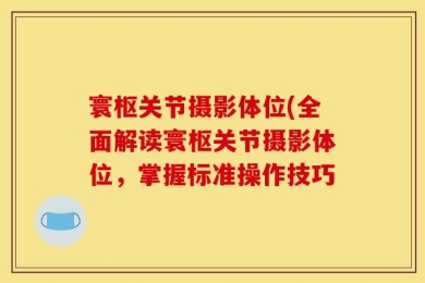 寰枢关节摄影体位(全面解读寰枢关节摄影体位，掌握标准操作技巧