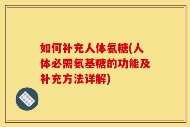 如何补充人体氨糖(人体必需氨基糖的功能及补充方法详解)