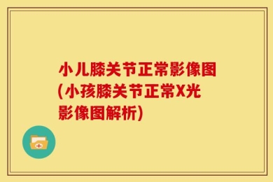 小儿膝关节正常影像图(小孩膝关节正常X光影像图解析)