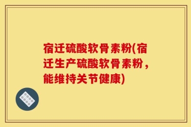 宿迁硫酸软骨素粉(宿迁生产硫酸软骨素粉，能维持关节健康)