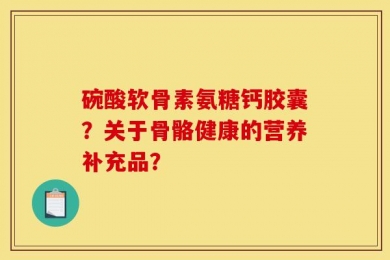 碗酸软骨素氨糖钙胶囊？关于骨骼健康的营养补充品？