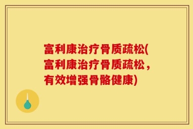 富利康治疗骨质疏松(富利康治疗骨质疏松，有效增强骨骼健康)