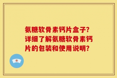 氨糖软骨素钙片盒子？详细了解氨糖软骨素钙片的包装和使用说明？