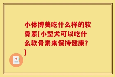 小体博美吃什么样的软骨素(小型犬可以吃什么软骨素来保持健康？)