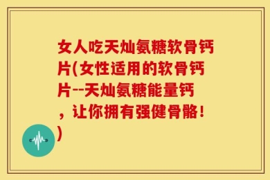 女人吃天灿氨糖软骨钙片(女性适用的软骨钙片--天灿氨糖能量钙，让你拥有强健骨骼！)