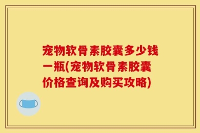 宠物软骨素胶囊多少钱一瓶(宠物软骨素胶囊价格查询及购买攻略)
