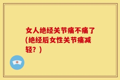 女人绝经关节痛不痛了(绝经后女性关节痛减轻？)