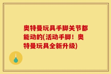 奥特曼玩具手脚关节都能动的(活动手脚！奥特曼玩具全新升级)