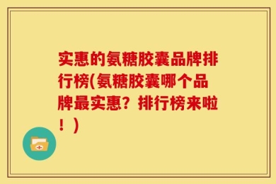 实惠的氨糖胶囊品牌排行榜(氨糖胶囊哪个品牌最实惠？排行榜来啦！)