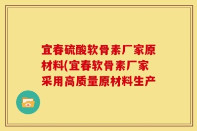宜春硫酸软骨素厂家原材料(宜春软骨素厂家采用高质量原材料生产