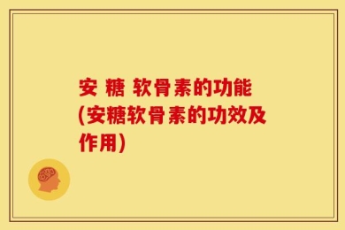 安 糖 软骨素的功能(安糖软骨素的功效及作用)