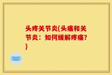 头疼关节炎(头痛和关节炎：如何缓解疼痛？)