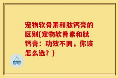 宠物软骨素和肽钙膏的区别(宠物软骨素和肽钙膏：功效不同，你该怎么选？)
