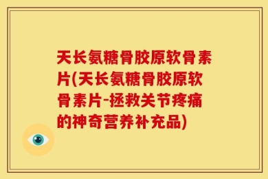 天长氨糖骨胶原软骨素片(天长氨糖骨胶原软骨素片-拯救关节疼痛的神奇营养补充品)