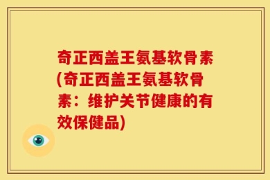 奇正西盖王氨基软骨素(奇正西盖王氨基软骨素：维护关节健康的有效保健品)