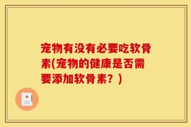 宠物有没有必要吃软骨素(宠物的健康是否需要添加软骨素？)