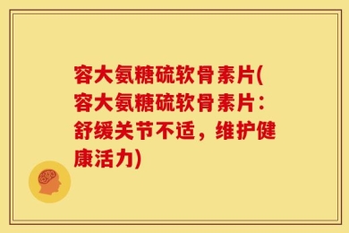 容大氨糖硫软骨素片(容大氨糖硫软骨素片：舒缓关节不适，维护健康活力)