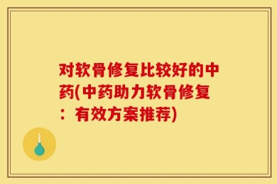 对软骨修复比较好的中药(中药助力软骨修复：有效方案推荐)