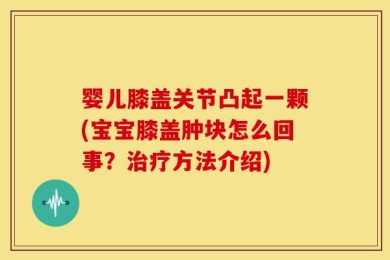 婴儿膝盖关节凸起一颗(宝宝膝盖肿块怎么回事？治疗方法介绍)