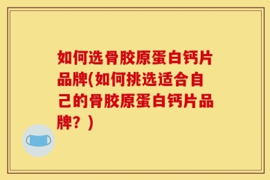 如何选骨胶原蛋白钙片品牌(如何挑选适合自己的骨胶原蛋白钙片品牌？)
