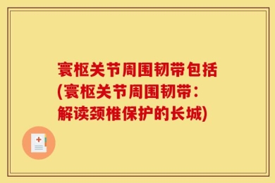 寰枢关节周围韧带包括(寰枢关节周围韧带：解读颈椎保护的长城)