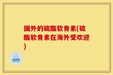 国外的硫酸软骨素(硫酸软骨素在海外受欢迎)