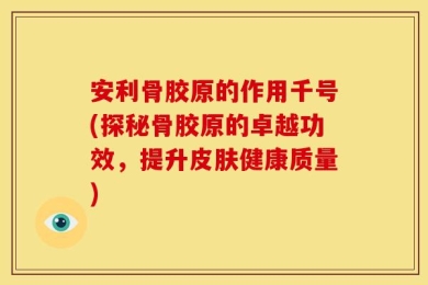 安利骨胶原的作用千号(探秘骨胶原的卓越功效，提升皮肤健康质量)