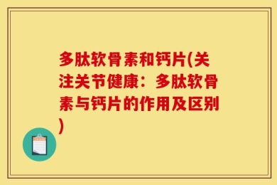 多肽软骨素和钙片(关注关节健康：多肽软骨素与钙片的作用及区别)