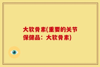 大软骨素(重要的关节保健品：大软骨素)