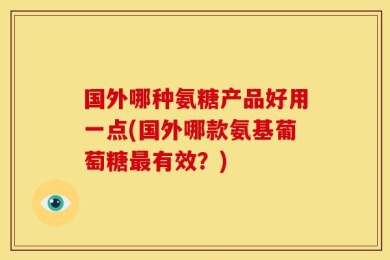 国外哪种氨糖产品好用一点(国外哪款氨基葡萄糖最有效？)
