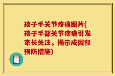 孩子手关节疼痛图片(孩子手部关节疼痛引发家长关注，揭示成因和预防措施)