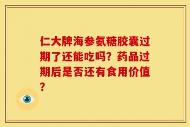 仁大牌海参氨糖胶囊过期了还能吃吗？药品过期后是否还有食用价值？