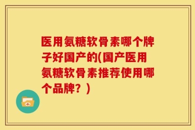 医用氨糖软骨素哪个牌子好国产的(国产医用氨糖软骨素推荐使用哪个品牌？)