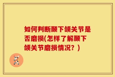 如何判断颞下颌关节是否磨损(怎样了解颞下颌关节磨损情况？)