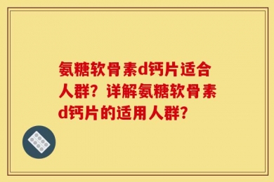 氨糖软骨素d钙片适合人群？详解氨糖软骨素d钙片的适用人群？