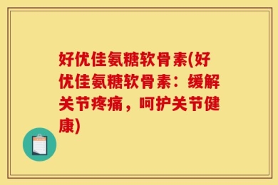 好优佳氨糖软骨素(好优佳氨糖软骨素：缓解关节疼痛，呵护关节健康)