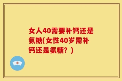女人40需要补钙还是氨糖(女性40岁需补钙还是氨糖？)