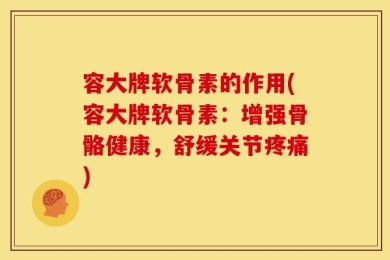 容大牌软骨素的作用(容大牌软骨素：增强骨骼健康，舒缓关节疼痛)