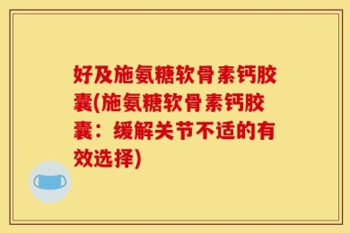 好及施氨糖软骨素钙胶囊(施氨糖软骨素钙胶囊：缓解关节不适的有效选择)
