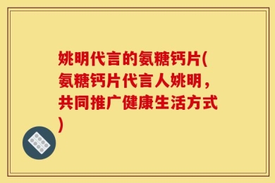 姚明代言的氨糖钙片(氨糖钙片代言人姚明，共同推广健康生活方式)