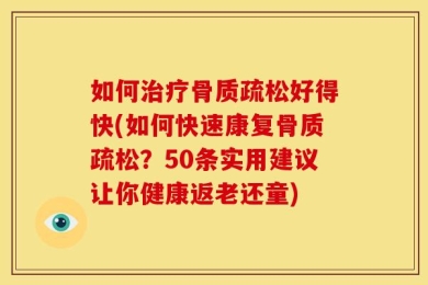 如何治疗骨质疏松好得快(如何快速康复骨质疏松？50条实用建议让你健康返老还童)