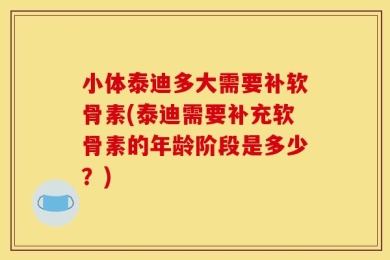 小体泰迪多大需要补软骨素(泰迪需要补充软骨素的年龄阶段是多少？)