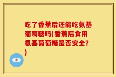 吃了香蕉后还能吃氨基葡萄糖吗(香蕉后食用氨基葡萄糖是否安全？)