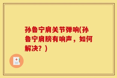 孙鲁宁肩关节弹响(孙鲁宁肩膀有响声，如何解决？)